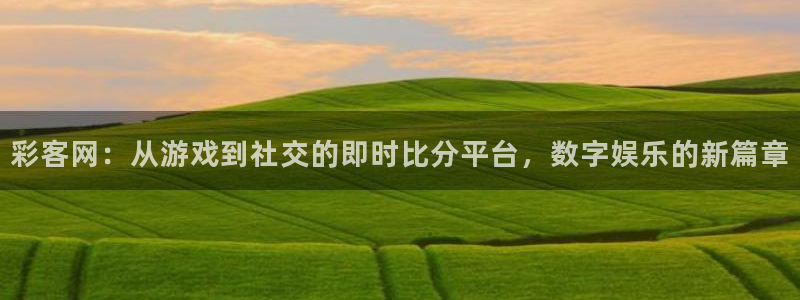 k8凯发平台注册：彩客网：从游戏到社交的即时比分平台，数字娱乐的新篇章