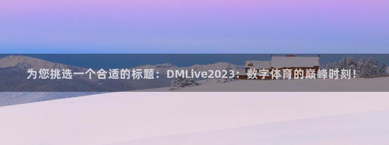 k8凯发体育官网注册：为您挑选一个合适的标题：DMLive2023：数字体育的巅